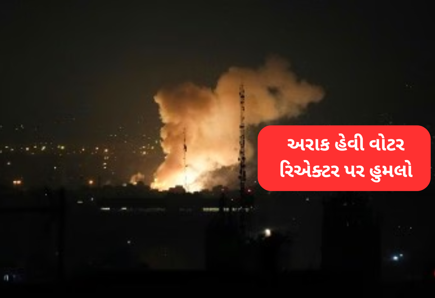 Israel નો Iran પર હવાઈ હુમલો: આર્ક હેવી વોટર રિએક્ટર પર કર્યો હુમલો