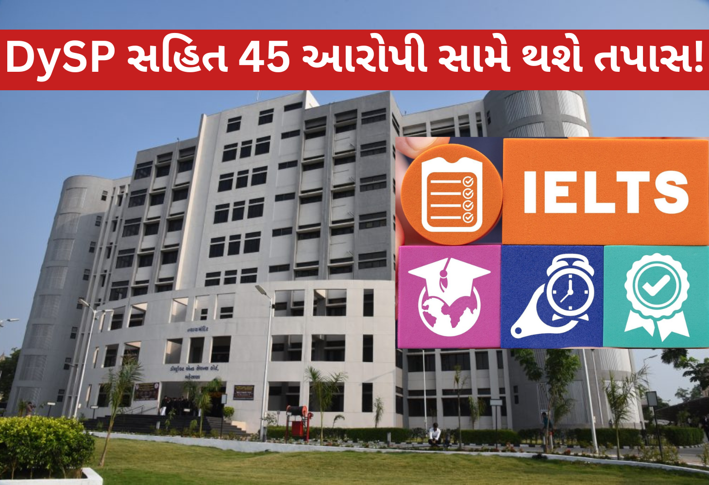 મહેસાણા IELTS કૌભાંડ: કોર્ટે B સમરી ફગાવી, 45 આરોપીઓ સામે ફરી થશે તપાસ
